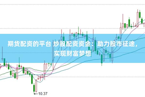 期货配资的平台 炒股配资资金：助力股市征途，实现财富梦想