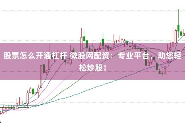 股票怎么开通杠杆 微股网配资：专业平台，助您轻松炒股！