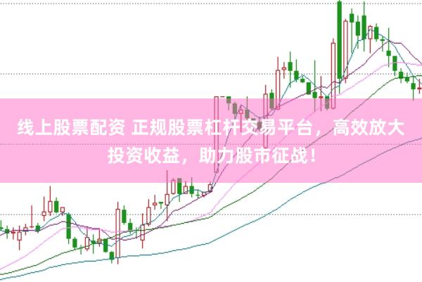 线上股票配资 正规股票杠杆交易平台，高效放大投资收益，助力股市征战！