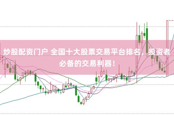 炒股配资门户 全国十大股票交易平台排名，投资者必备的交易利器！