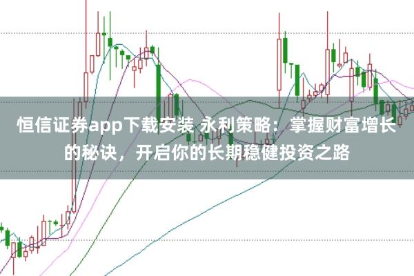 恒信证券app下载安装 永利策略：掌握财富增长的秘诀，开启你的长期稳健投资之路