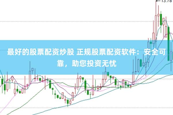 最好的股票配资炒股 正规股票配资软件：安全可靠，助您投资无忧