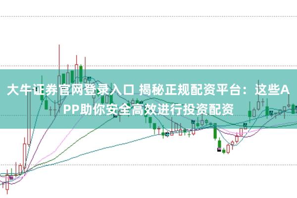 大牛证券官网登录入口 揭秘正规配资平台：这些APP助你安全高效进行投资配资