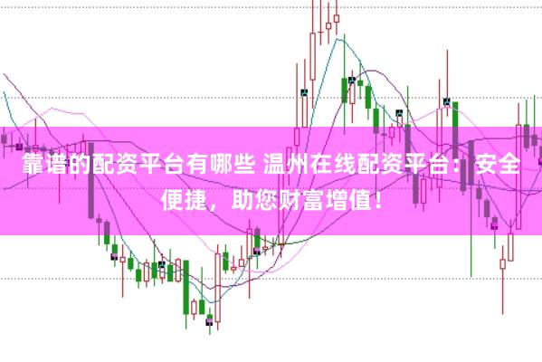 靠谱的配资平台有哪些 温州在线配资平台：安全便捷，助您财富增值！