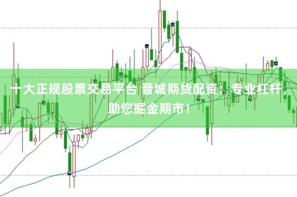 十大正规股票交易平台 晋城期货配资：专业杠杆，助您掘金期市！
