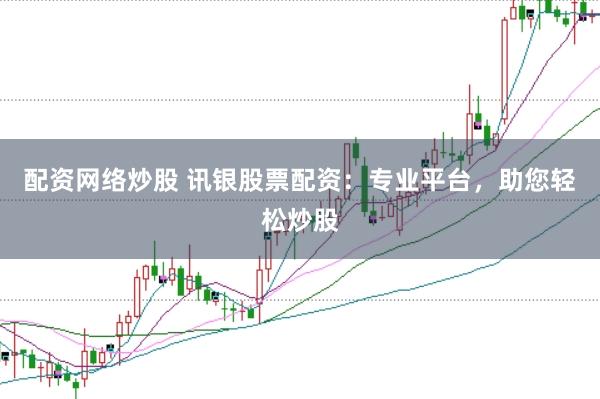 配资网络炒股 讯银股票配资：专业平台，助您轻松炒股