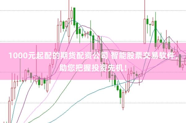 1000元起配的期货配资公司 智能股票交易软件，助您把握投资先机！