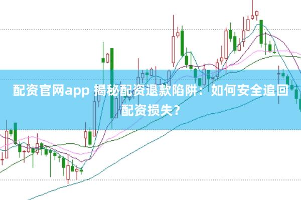 配资官网app 揭秘配资退款陷阱：如何安全追回配资损失？