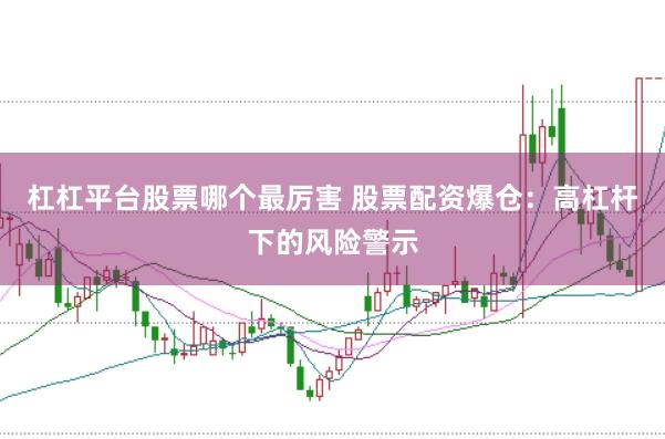 杠杠平台股票哪个最厉害 股票配资爆仓：高杠杆下的风险警示