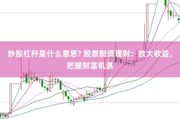 炒股杠杆是什么意思? 股票配资理财：放大收益，把握财富机遇