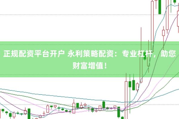 正规配资平台开户 永利策略配资：专业杠杆，助您财富增值！
