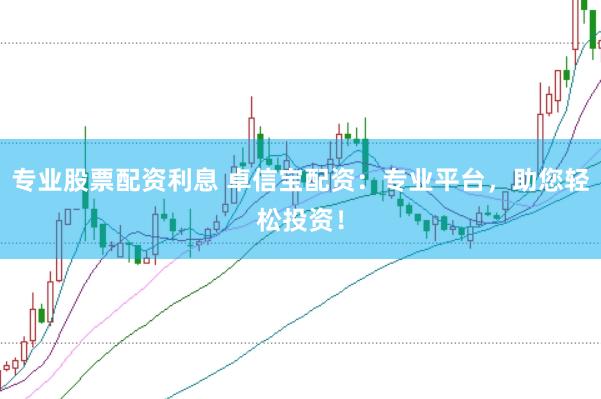 专业股票配资利息 卓信宝配资：专业平台，助您轻松投资！
