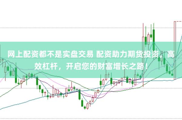 网上配资都不是实盘交易 配资助力期货投资，高效杠杆，开启您的财富增长之路！