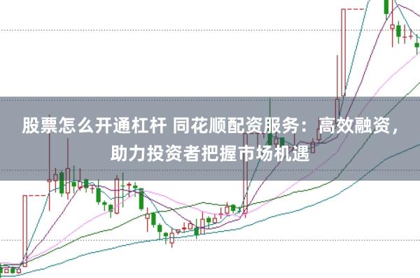 股票怎么开通杠杆 同花顺配资服务：高效融资，助力投资者把握市场机遇