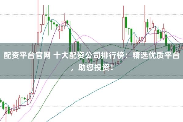 配资平台官网 十大配资公司排行榜：精选优质平台，助您投资！