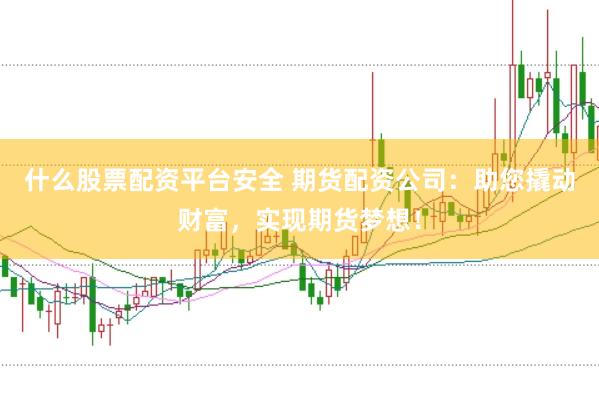 什么股票配资平台安全 期货配资公司：助您撬动财富，实现期货梦想！