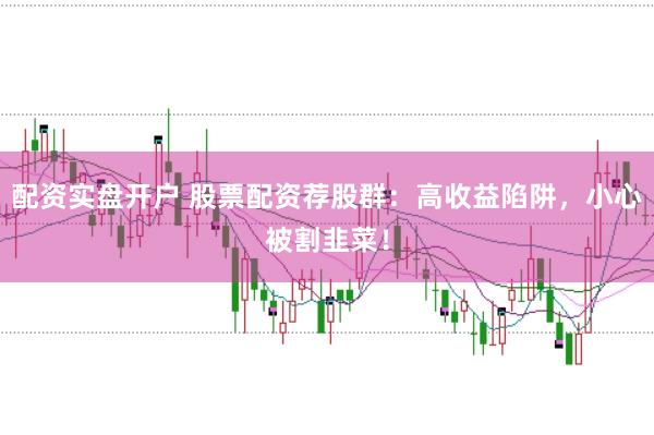 配资实盘开户 股票配资荐股群：高收益陷阱，小心被割韭菜！