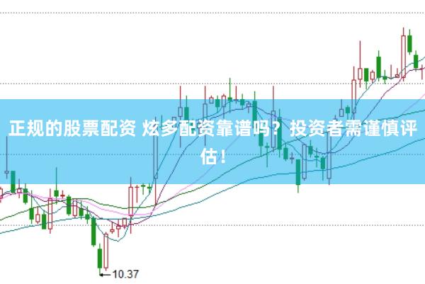 正规的股票配资 炫多配资靠谱吗？投资者需谨慎评估！