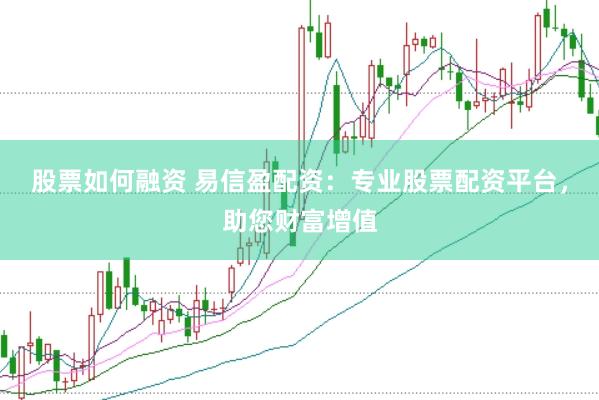 股票如何融资 易信盈配资：专业股票配资平台，助您财富增值