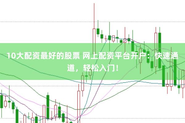10大配资最好的股票 网上配资平台开户：快速通道，轻松入门！