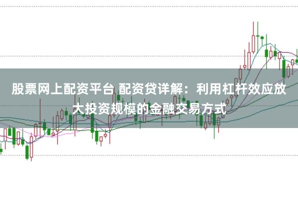 股票网上配资平台 配资贷详解：利用杠杆效应放大投资规模的金融交易方式