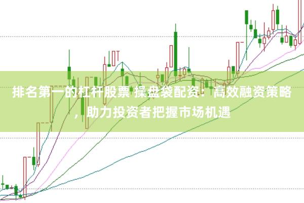 排名第一的杠杆股票 操盘袋配资：高效融资策略，助力投资者把握市场机遇