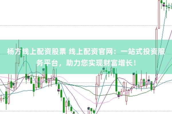 杨方线上配资股票 线上配资官网：一站式投资服务平台，助力您实现财富增长！
