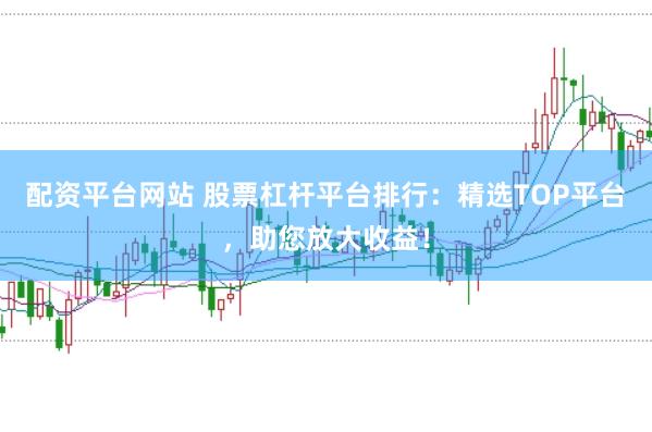 配资平台网站 股票杠杆平台排行：精选TOP平台，助您放大收益！