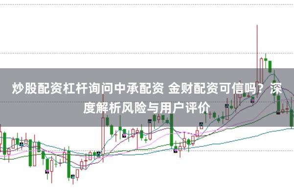 炒股配资杠杆询问中承配资 金财配资可信吗？深度解析风险与用户评价