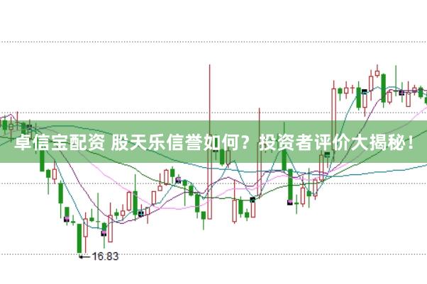 卓信宝配资 股天乐信誉如何？投资者评价大揭秘！