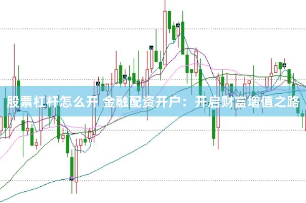股票杠杆怎么开 金融配资开户:开启财富增值之路
