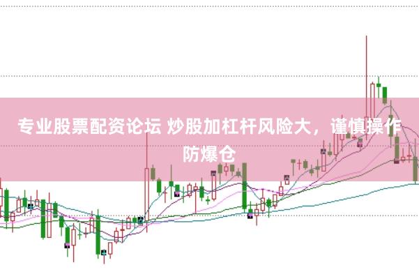 专业股票配资论坛 炒股加杠杆风险大,谨慎操作防爆仓