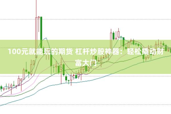 100元就能玩的期货 杠杆炒股神器:轻松撬动财富大门