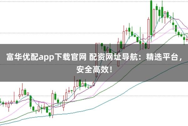 富华优配app下载官网 配资网址导航:精选平台,安全高效!