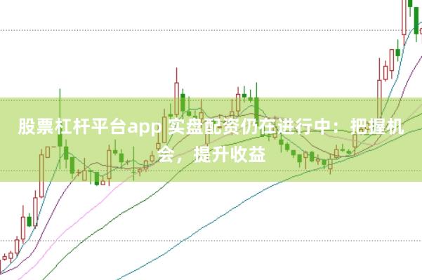 股票杠杆平台app 实盘配资仍在进行中:把握机会,提升收益