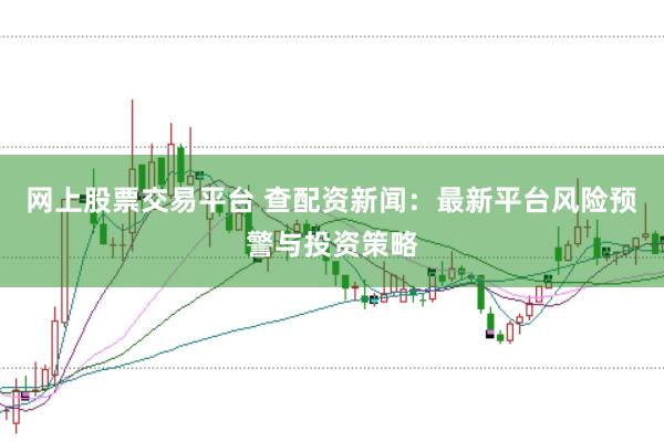 网上股票交易平台 查配资新闻:最新平台风险预警与投资策略