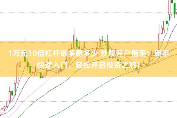 1万元10倍杠杆最多赔多少 炒股开户指南:新手快速入门,轻松开启投资之旅!