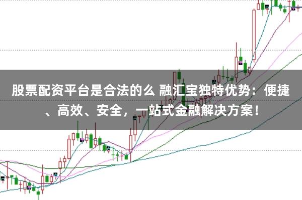 股票配资平台是合法的么 融汇宝独特优势:便捷、高效、安全,一站式金融解决方案!