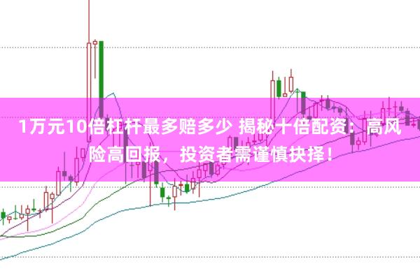1万元10倍杠杆最多赔多少 揭秘十倍配资:高风险高回报,投资者需谨慎抉择!