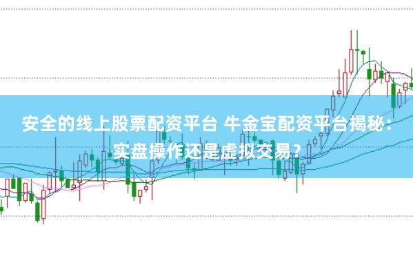 安全的线上股票配资平台 牛金宝配资平台揭秘：实盘操作还是虚拟交易？