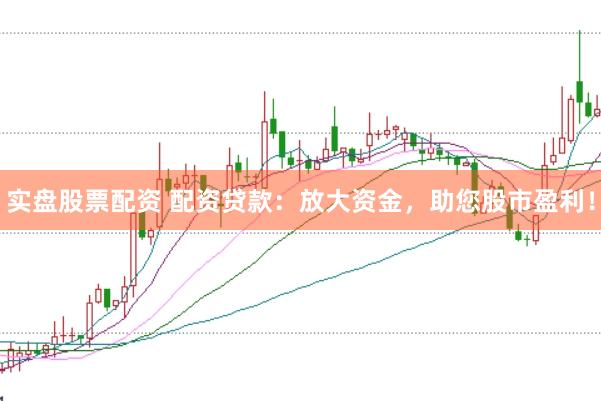 实盘股票配资 配资贷款：放大资金，助您股市盈利！