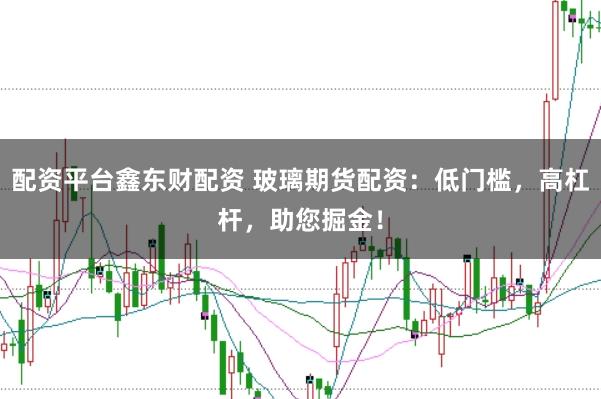 配资平台鑫东财配资 玻璃期货配资:低门槛,高杠杆,助您掘金!