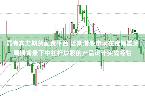 最有实力期货配资平台 近期港股市场在宽幅震荡周期背景下中杠杆炒股的产品设计实战经验