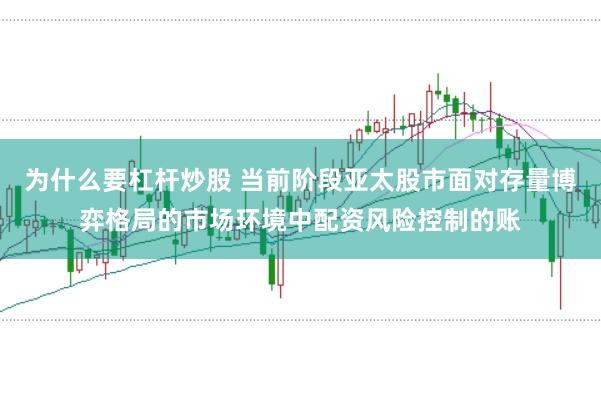 为什么要杠杆炒股 当前阶段亚太股市面对存量博弈格局的市场环境中配资风险控制的账