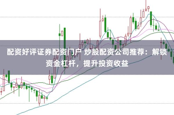 配资好评证券配资门户 炒股配资公司推荐：解锁资金杠杆，提升投资收益