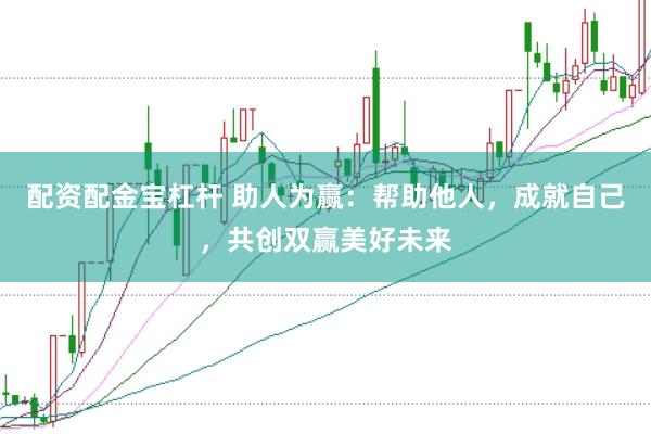 配资配金宝杠杆 助人为赢:帮助他人,成就自己,共创双赢美好未来