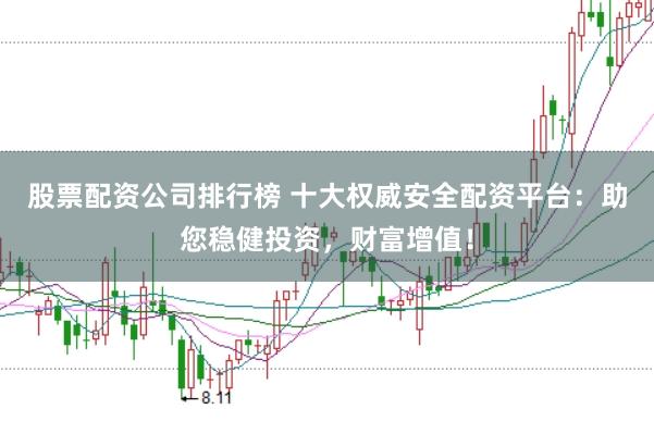 股票配资公司排行榜 十大权威安全配资平台：助您稳健投资，财富增值！