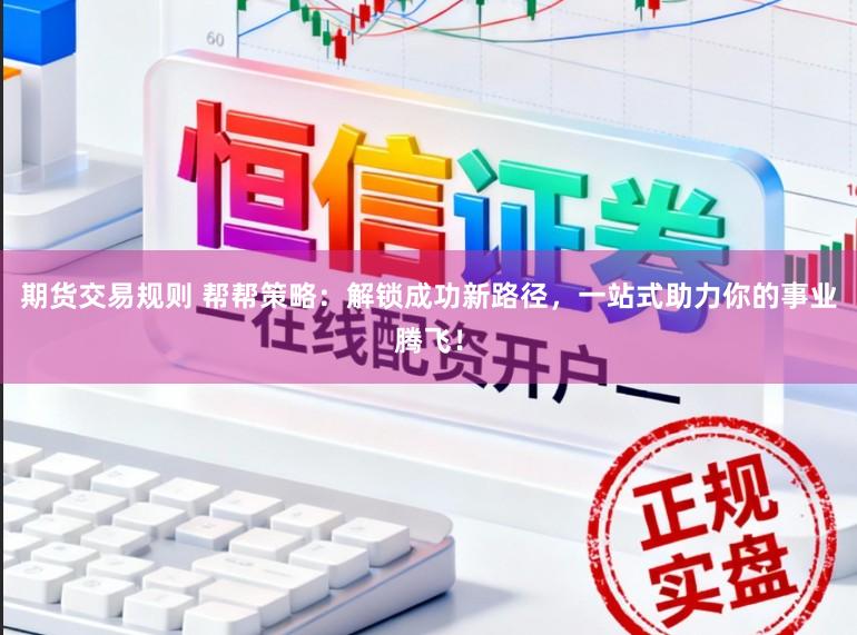 期货交易规则 帮帮策略：解锁成功新路径，一站式助力你的事业腾飞！