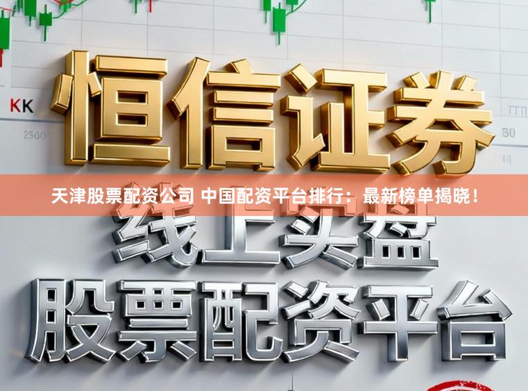 天津股票配资公司 中国配资平台排行:最新榜单揭晓!