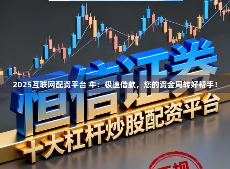 2025互联网配资平台 牛：极速借款，您的资金周转好帮手！